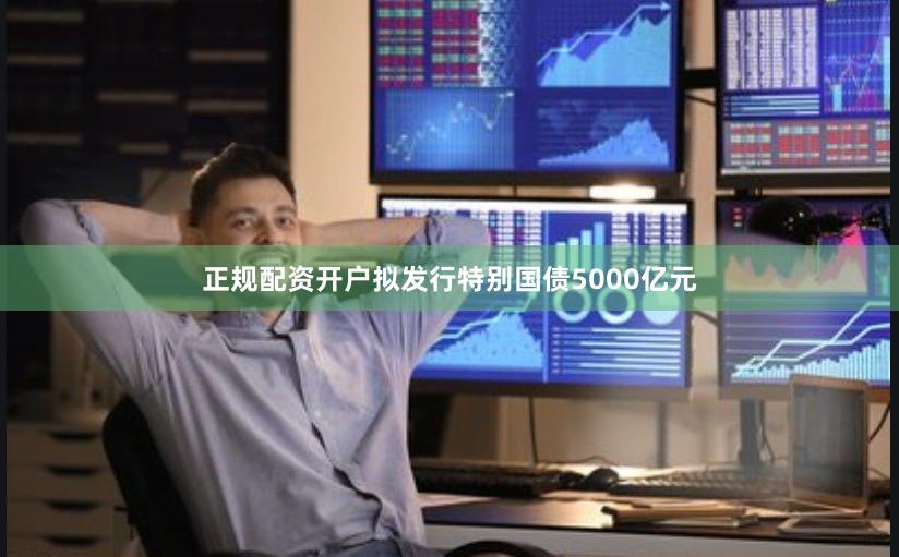 正规配资开户拟发行特别国债5000亿元