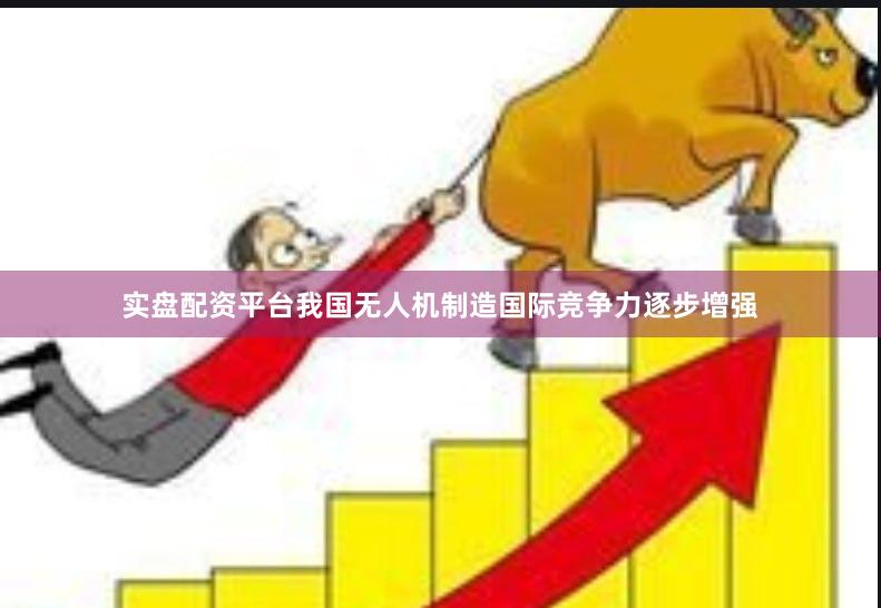 实盘配资平台我国无人机制造国际竞争力逐步增强