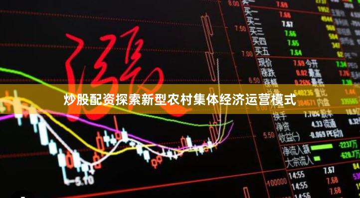 炒股配资探索新型农村集体经济运营模式