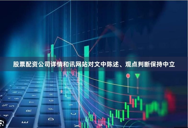 股票配资公司详情和讯网站对文中陈述、观点判断保持中立