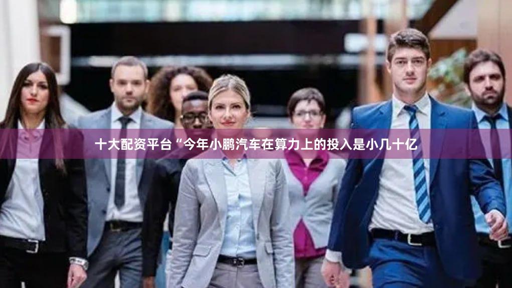 十大配资平台“今年小鹏汽车在算力上的投入是小几十亿