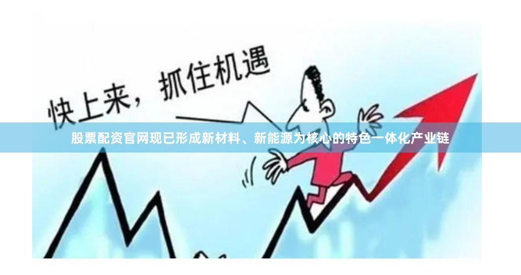 股票配资官网现已形成新材料、新能源为核心的特色一体化产业链