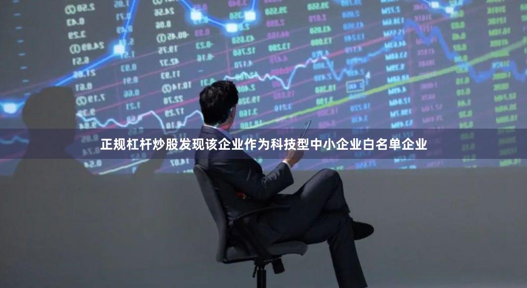 正规杠杆炒股发现该企业作为科技型中小企业白名单企业