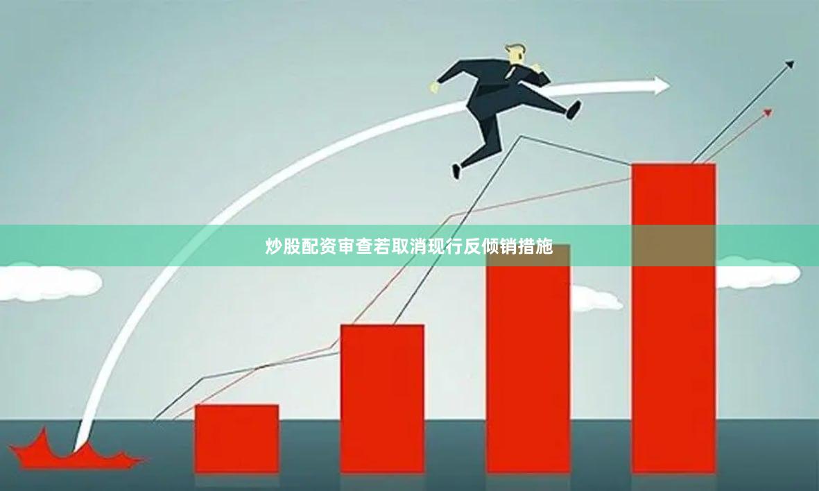 炒股配资审查若取消现行反倾销措施
